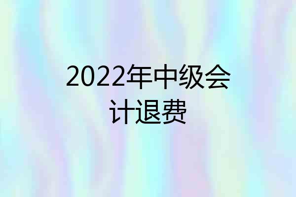 2022年中级会计退费