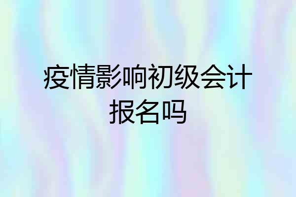 疫情影响初级会计报名吗