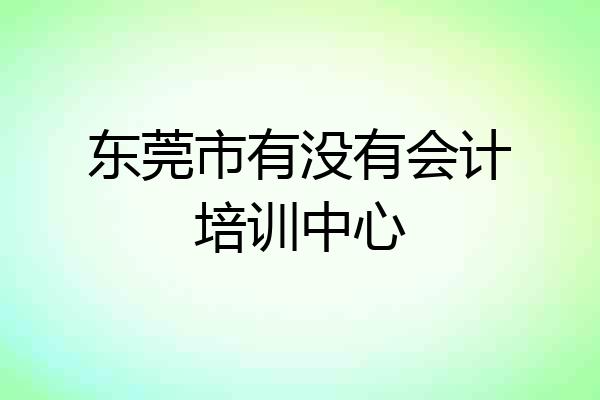 东莞市有没有会计培训中心