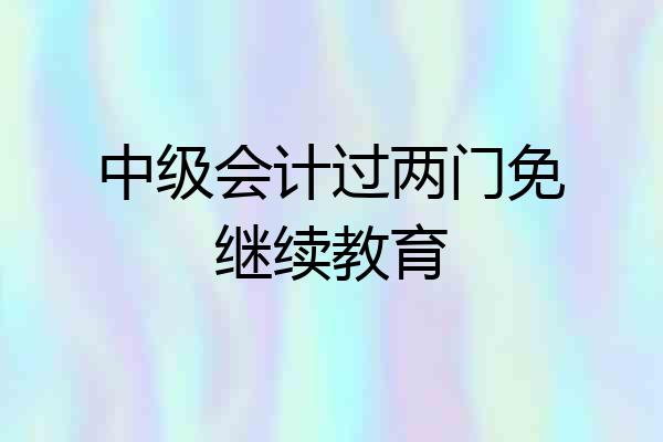 中级会计过两门免继续教育