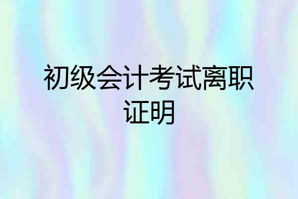 初级会计考试离职证明