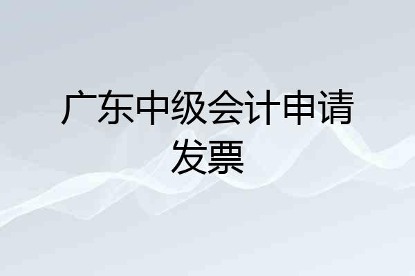 广东中级会计申请发票