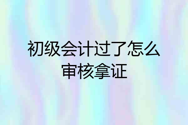 初级会计过了怎么审核拿证