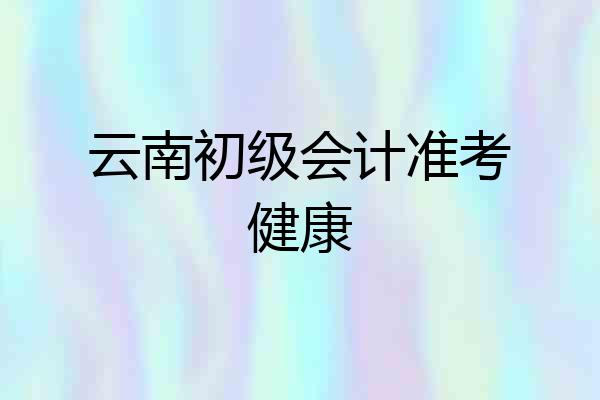 云南初级会计准考健康