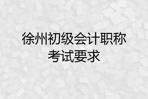 徐州初级会计职称考试要求