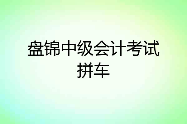 盘锦中级会计考试拼车