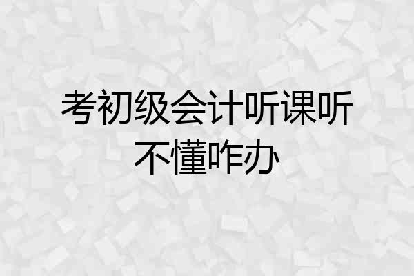 考初级会计听课听不懂咋办