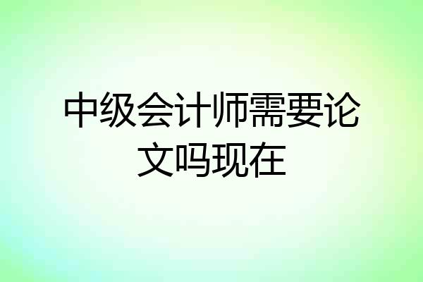 中级会计师需要论文吗现在