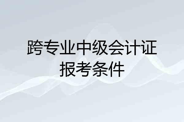 跨专业中级会计证报考条件