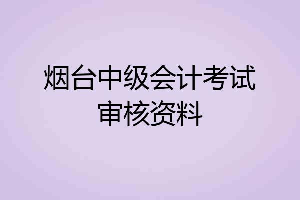 烟台中级会计考试审核资料