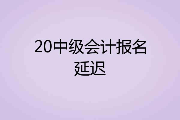 20中级会计报名延迟