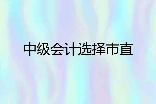中级会计选择市直