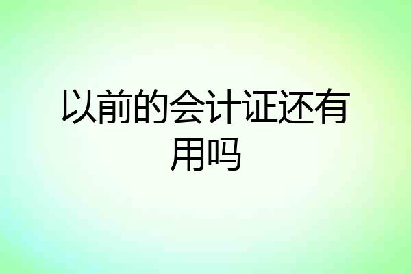 以前的会计证还有用吗