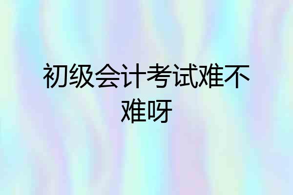 初级会计考试难不难呀