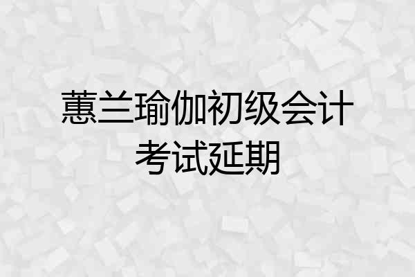 蕙兰瑜伽初级会计考试延期