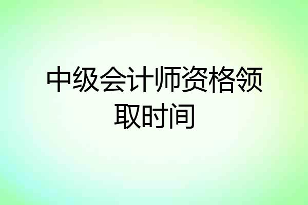 中级会计师资格领取时间