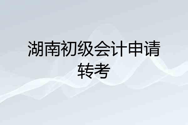 湖南初级会计申请转考