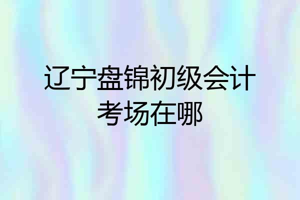 辽宁盘锦初级会计考场在哪