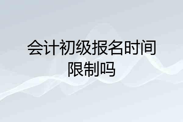 会计初级报名时间限制吗