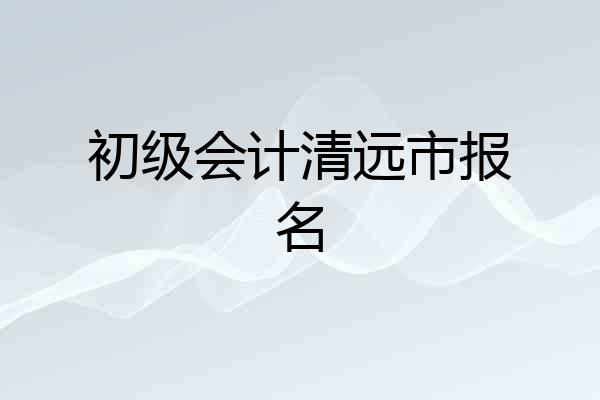 初级会计清远市报名