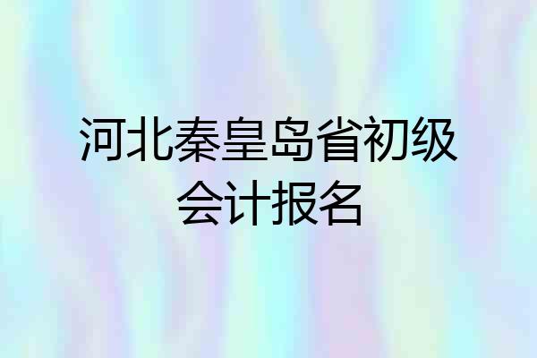 河北秦皇岛省初级会计报名