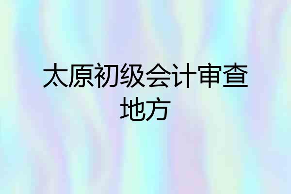 太原初级会计审查地方