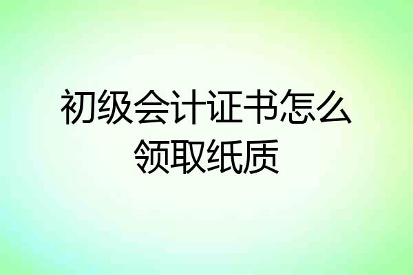 初级会计证书怎么领取纸质