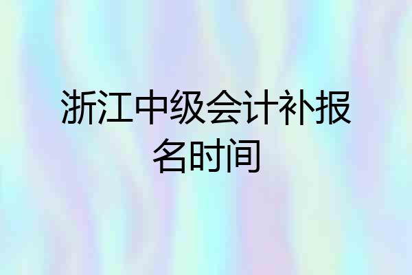 浙江中级会计补报名时间
