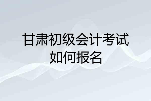 甘肃初级会计考试如何报名