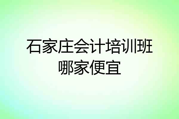石家庄会计培训班哪家便宜