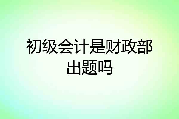 初级会计是财政部出题吗