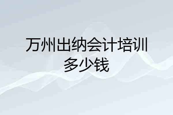 万州出纳会计培训多少钱