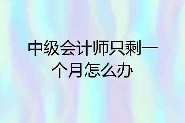 中级会计师只剩一个月怎么办