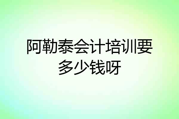 阿勒泰会计培训要多少钱呀
