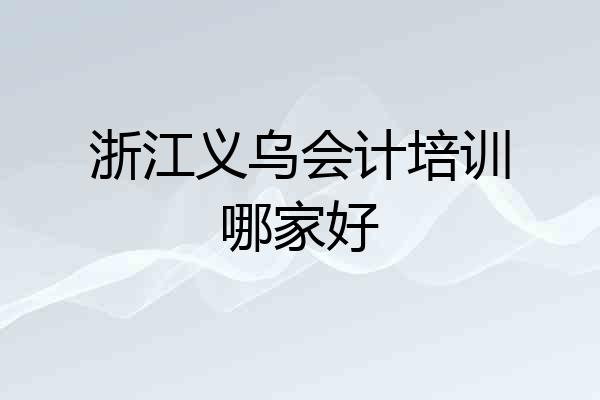 浙江义乌会计培训哪家好