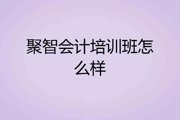聚智会计培训班怎么样