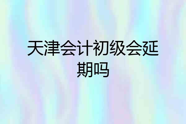 天津会计初级会延期吗