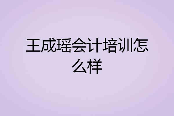 王成瑶会计培训怎么样