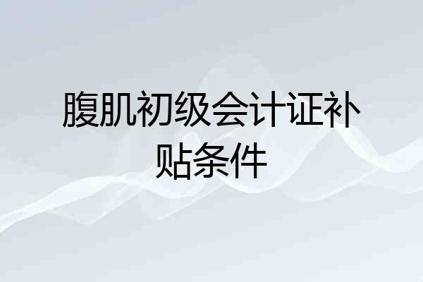 腹肌初级会计证补贴条件