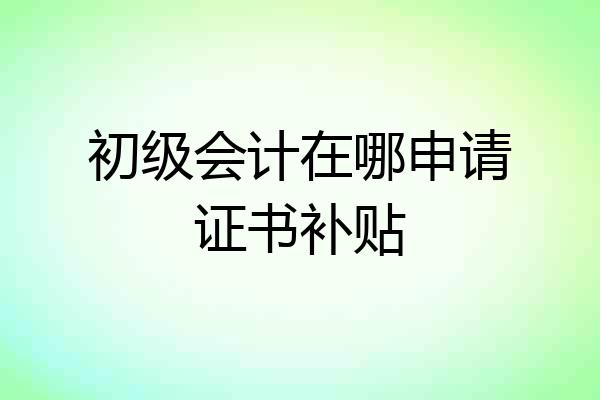 初级会计在哪申请证书补贴