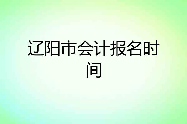 辽阳市会计报名时间