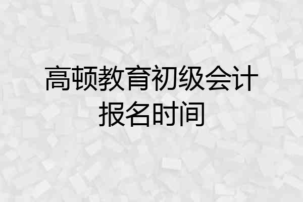高顿教育初级会计报名时间