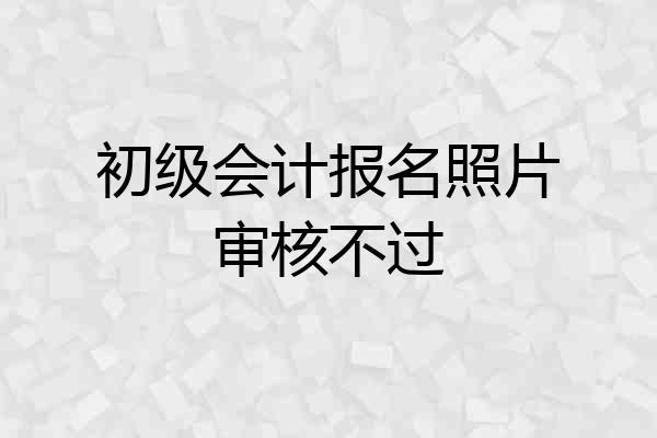 初级会计报名照片审核不过