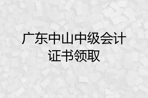 广东中山中级会计证书领取