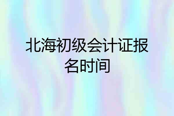 北海初级会计证报名时间