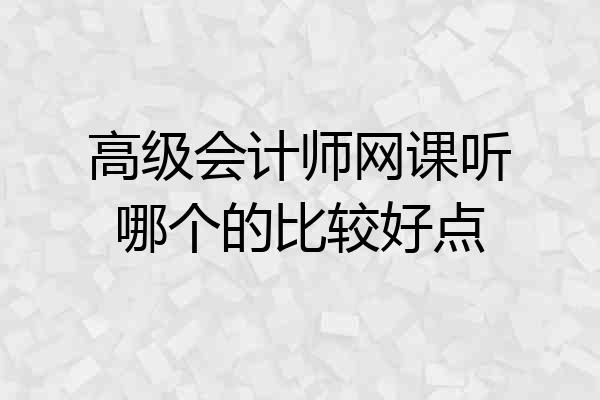 高级会计师网课听哪个的比较好点