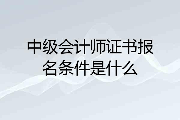 中级会计师证书报名条件是什么