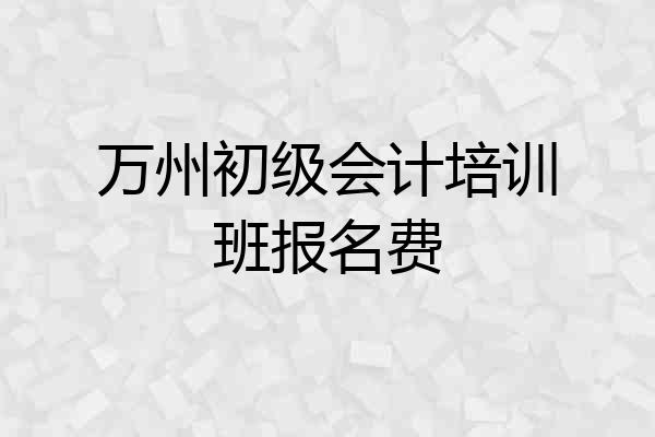 万州初级会计培训班报名费
