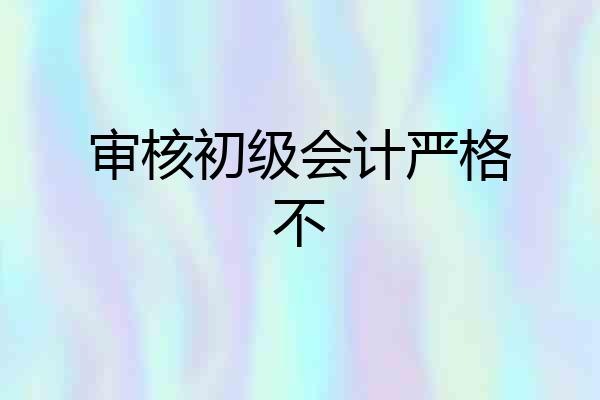 审核初级会计严格不