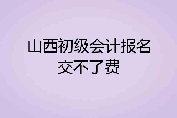 山西初级会计报名交不了费